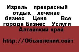 Израль - прекрасный  отдых - лечение - бизнес  › Цена ­ 1 - Все города Бизнес » Услуги   . Алтайский край